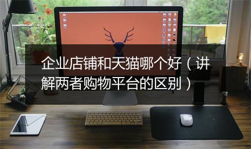企业店铺和天猫哪个好（讲解两者购物平台的区别）