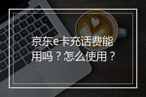 京东e卡充话费能用吗？怎么使用？