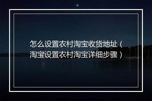 怎么设置农村淘宝收货地址（淘宝设置农村淘宝详细步骤）