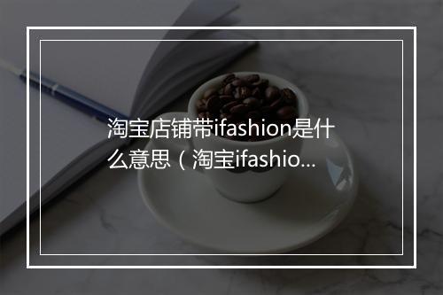 淘宝店铺带ifashion是什么意思（淘宝ifashion入驻条件）