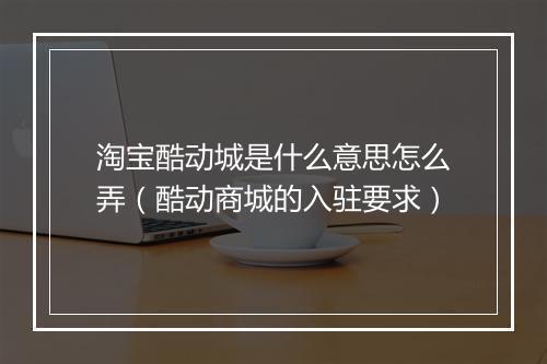 淘宝酷动城是什么意思怎么弄（酷动商城的入驻要求）