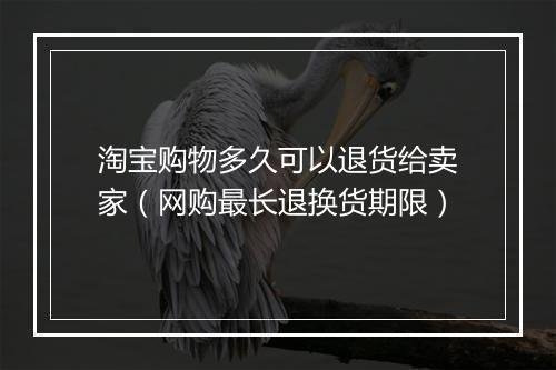 淘宝购物多久可以退货给卖家（网购最长退换货期限）