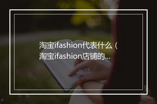 淘宝ifashion代表什么（淘宝ifashion店铺的相关了解）