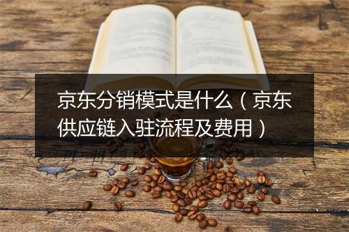 京东分销模式是什么（京东供应链入驻流程及费用）