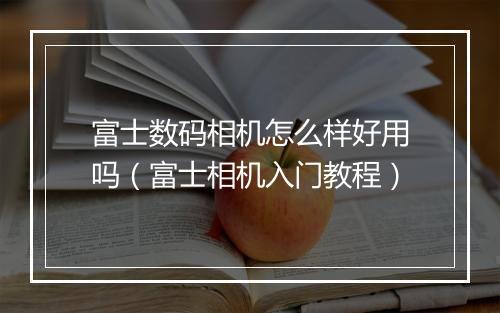 富士数码相机怎么样好用吗（富士相机入门教程）