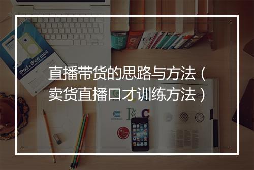 直播带货的思路与方法（卖货直播口才训练方法）