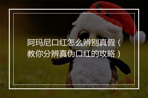 阿玛尼口红怎么辨别真假（教你分辨真伪口红的攻略）