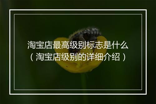 淘宝店最高级别标志是什么（淘宝店级别的详细介绍）