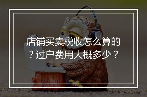 店铺买卖税收怎么算的？过户费用大概多少？