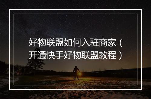 好物联盟如何入驻商家（开通快手好物联盟教程）