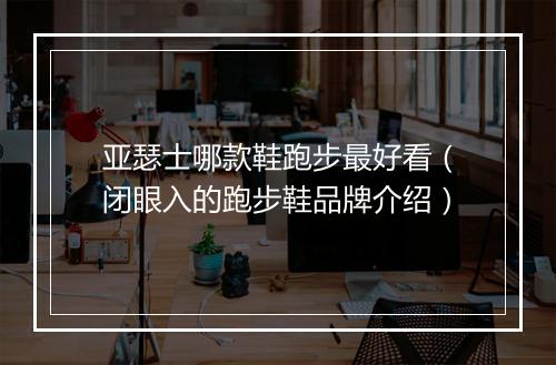 亚瑟士哪款鞋跑步最好看（闭眼入的跑步鞋品牌介绍）