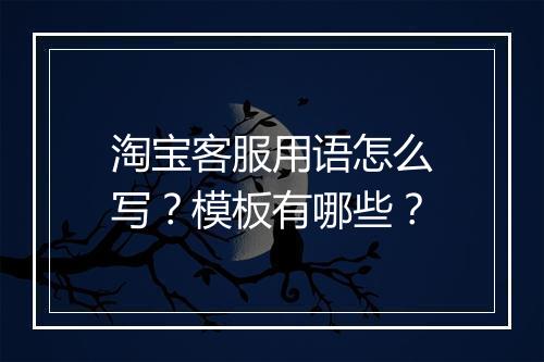 淘宝客服用语怎么写？模板有哪些？