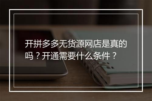 开拼多多无货源网店是真的吗？开通需要什么条件？