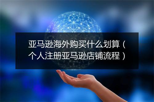 亚马逊海外购买什么划算（个人注册亚马逊店铺流程）