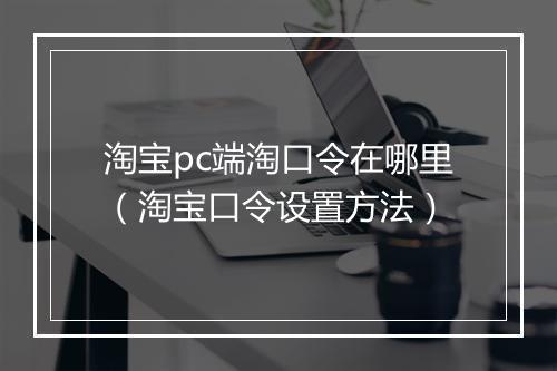 淘宝pc端淘口令在哪里（淘宝口令设置方法）