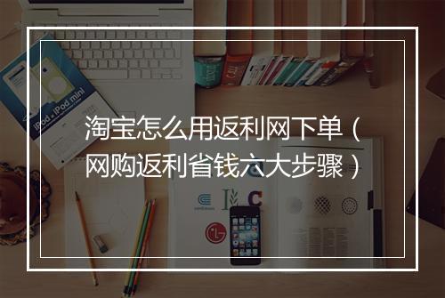 淘宝怎么用返利网下单（网购返利省钱六大步骤）
