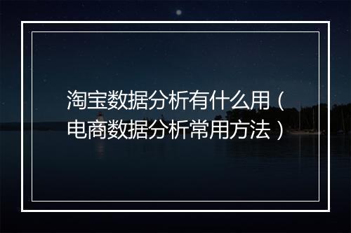 淘宝数据分析有什么用（电商数据分析常用方法）