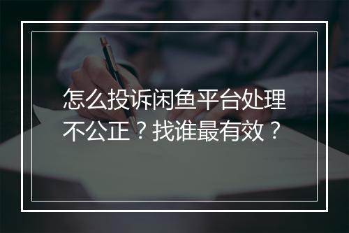 怎么投诉闲鱼平台处理不公正？找谁最有效？