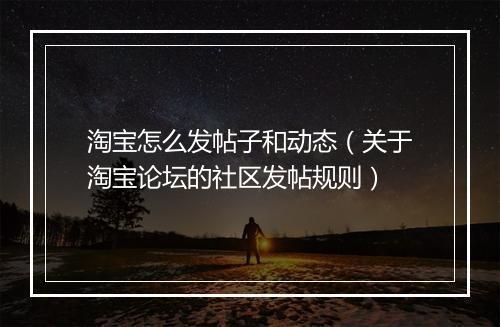 淘宝怎么发帖子和动态（关于淘宝论坛的社区发帖规则）