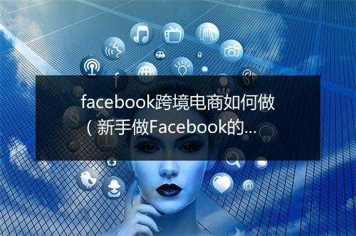 facebook跨境电商如何做（新手做Facebook的操作步骤）