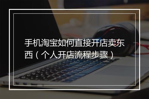手机淘宝如何直接开店卖东西（个人开店流程步骤）