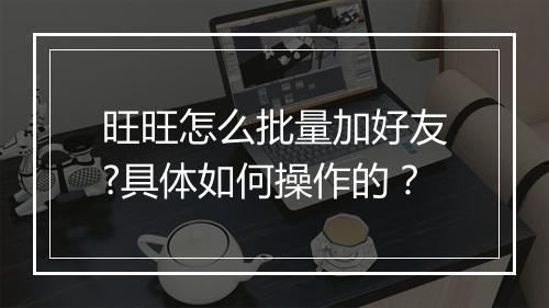 旺旺怎么批量加好友?具体如何操作的？