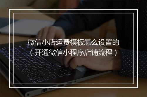 微信小店运费模板怎么设置的（开通微信小程序店铺流程）