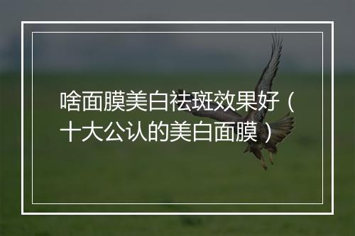 啥面膜美白祛斑效果好（十大公认的美白面膜）