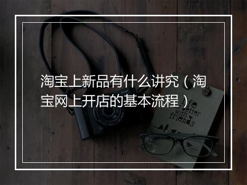 淘宝上新品有什么讲究（淘宝网上开店的基本流程）