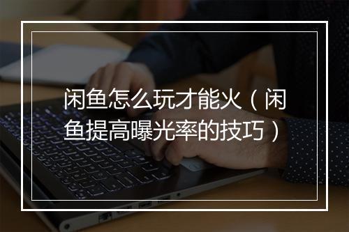 闲鱼怎么玩才能火（闲鱼提高曝光率的技巧）