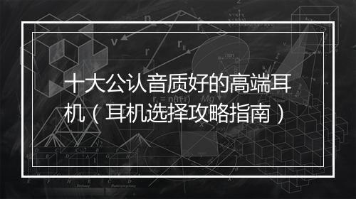 十大公认音质好的高端耳机（耳机选择攻略指南）