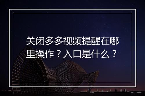 关闭多多视频提醒在哪里操作？入口是什么？