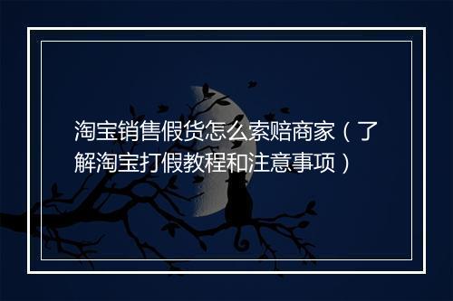 淘宝销售假货怎么索赔商家（了解淘宝打假教程和注意事项）