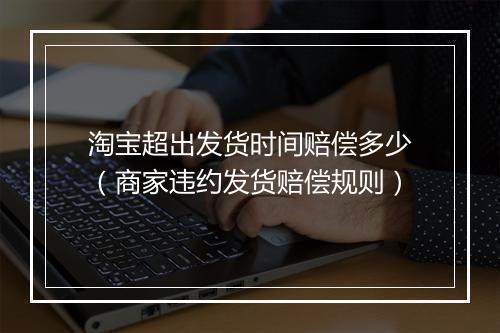 淘宝超出发货时间赔偿多少（商家违约发货赔偿规则）