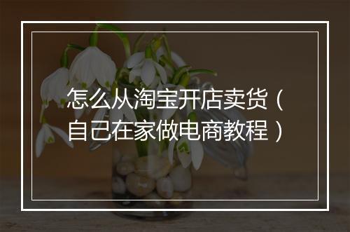 怎么从淘宝开店卖货（自己在家做电商教程）