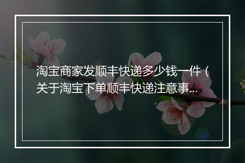 淘宝商家发顺丰快递多少钱一件（关于淘宝下单顺丰快递注意事项）