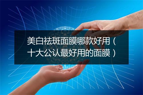 美白祛斑面膜哪款好用（十大公认最好用的面膜）