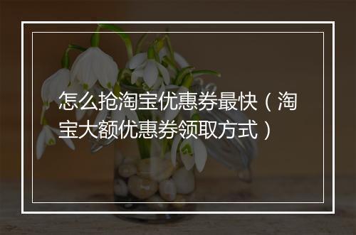怎么抢淘宝优惠券最快（淘宝大额优惠券领取方式）