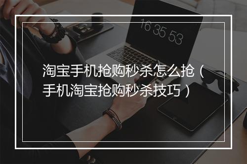 淘宝手机抢购秒杀怎么抢（手机淘宝抢购秒杀技巧）