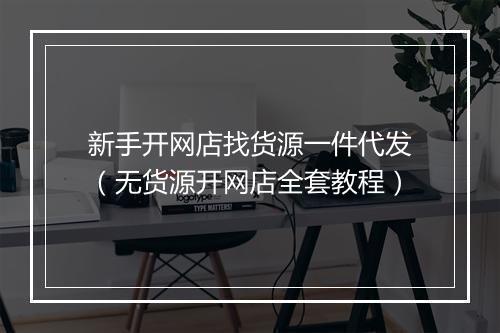 新手开网店找货源一件代发（无货源开网店全套教程）