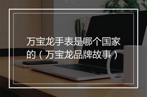 万宝龙手表是哪个国家的（万宝龙品牌故事）