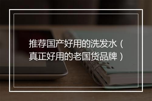 推荐国产好用的洗发水（真正好用的老国货品牌）