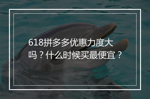 618拼多多优惠力度大吗？什么时候买最便宜？