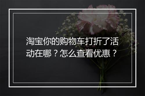 淘宝你的购物车打折了活动在哪？怎么查看优惠？