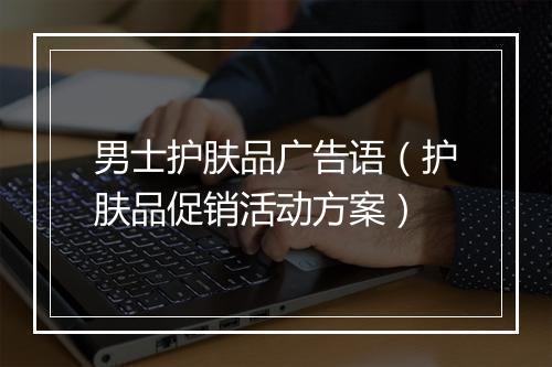 男士护肤品广告语（护肤品促销活动方案）
