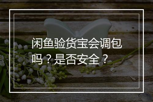 闲鱼验货宝会调包吗？是否安全？