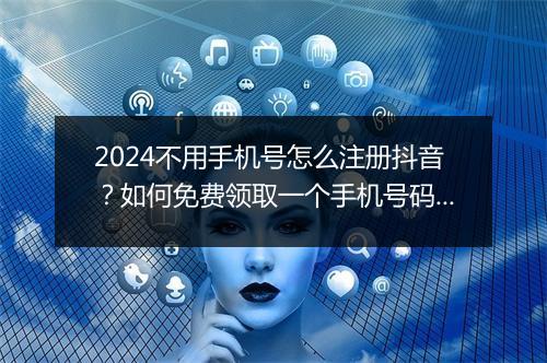 2024不用手机号怎么注册抖音？如何免费领取一个手机号码和验证码？