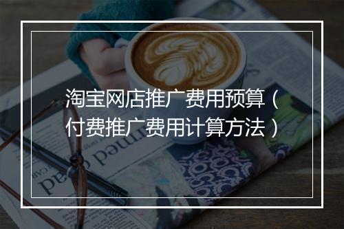 淘宝网店推广费用预算（付费推广费用计算方法）