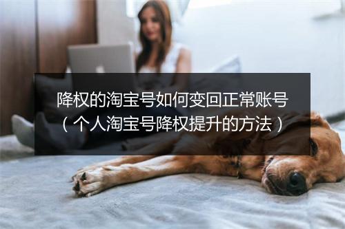 降权的淘宝号如何变回正常账号（个人淘宝号降权提升的方法）