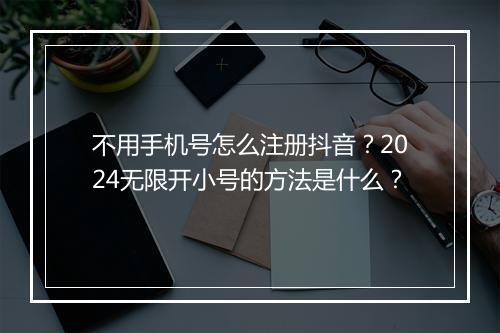 不用手机号怎么注册抖音？2024无限开小号的方法是什么？
